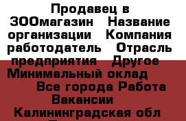 Продавец в ЗООмагазин › Название организации ­ Компания-работодатель › Отрасль предприятия ­ Другое › Минимальный оклад ­ 15 000 - Все города Работа » Вакансии   . Калининградская обл.,Приморск г.